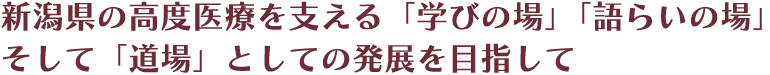 新潟県の高度医療を支える「学びの場」「語らいの場」そして「道場」としての発展を目指して